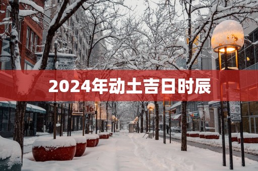 2025年动土吉日时辰