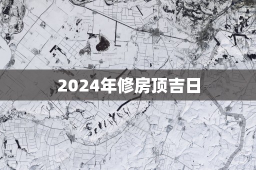 2025年修房顶吉日