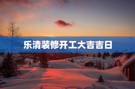 乐清装修开工大吉吉日