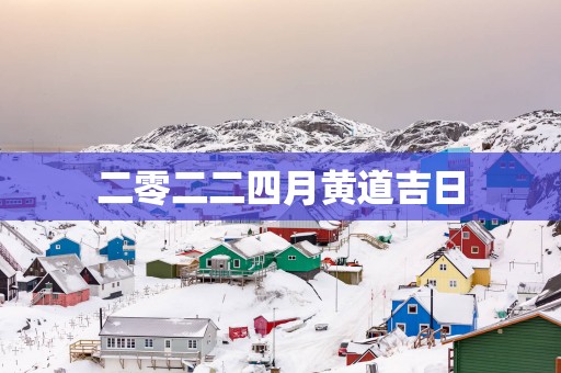 二零二二四月黄道吉日