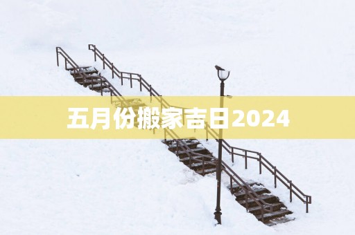 五月份搬家吉日2025
