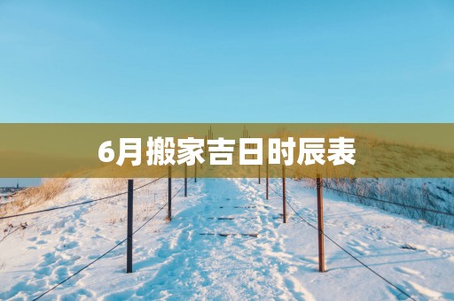 6月搬家吉日时辰表