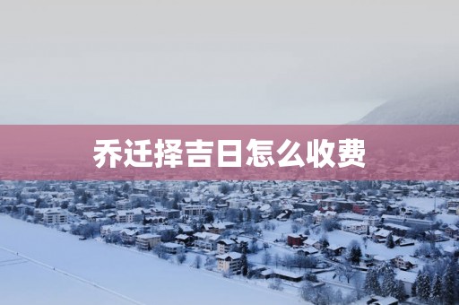 乔迁择吉日怎么收费