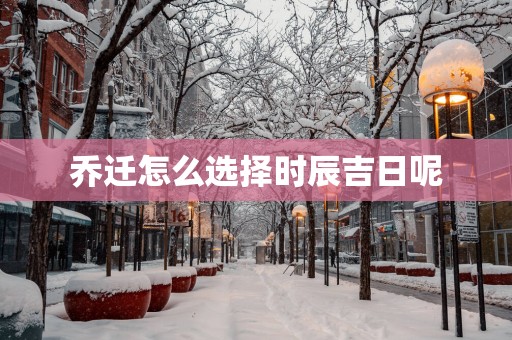 乔迁怎么选择时辰吉日呢
