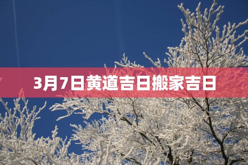 3月7日黄道吉日搬家吉日