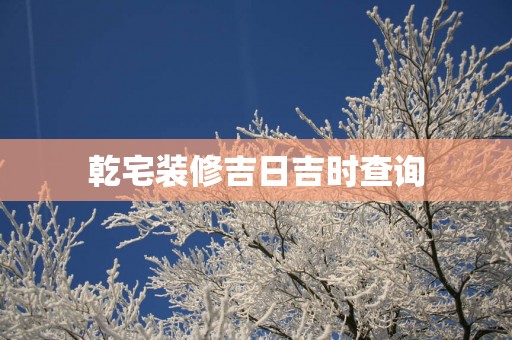 乾宅装修吉日吉时查询