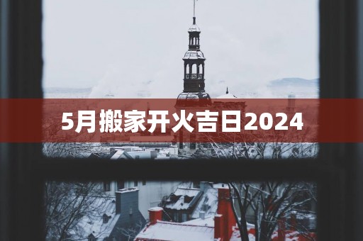 5月搬家开火吉日2025
