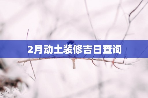 2月动土装修吉日查询 2月动土装修吉日查询