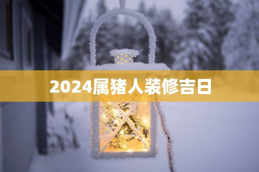 2025属猪人装修吉日