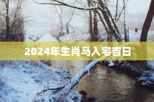2025年生肖马入宅吉日 2025年生肖马入宅吉日