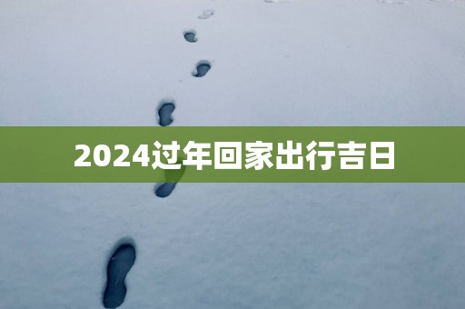 2025过年回家出行吉日
