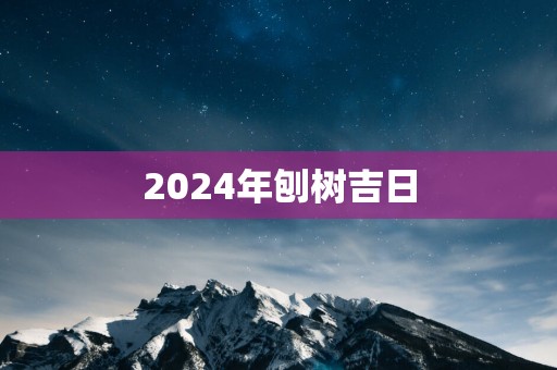 2025年刨树吉日