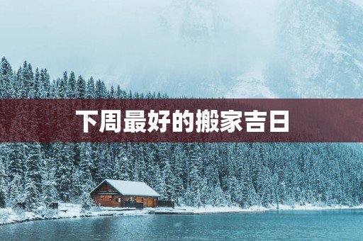 下周最好的搬家吉日