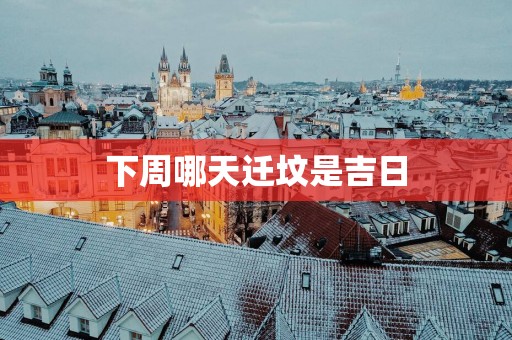下周哪天迁坟是吉日