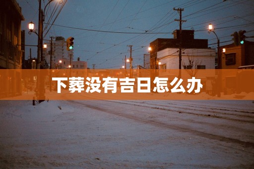 下葬没有吉日怎么办