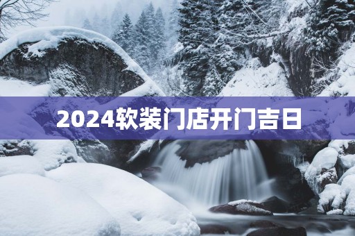 2025软装门店开门吉日