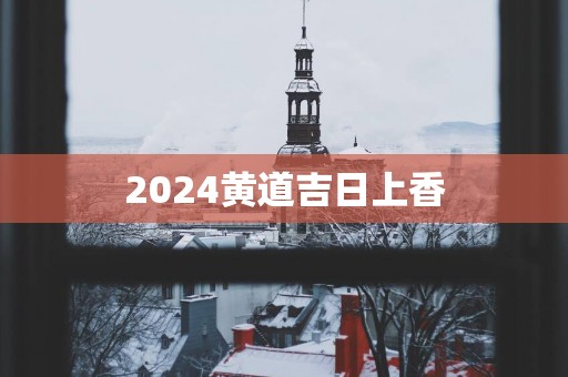 2025黄道吉日上香