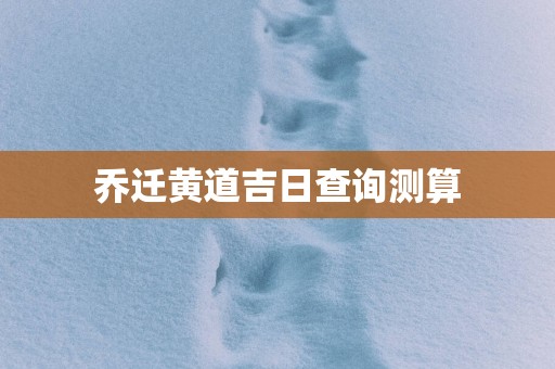 乔迁黄道吉日查询测算