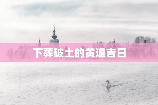 下葬破土的黄道吉日