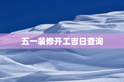 五一装修开工吉日查询