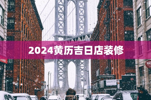2025黄历吉日店装修
