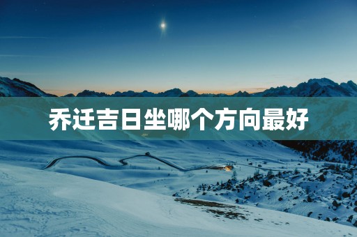 乔迁吉日坐哪个方向最好