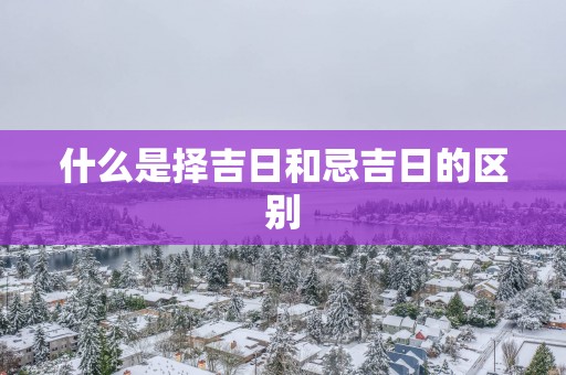 什么是择吉日和忌吉日的区别