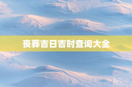 丧葬吉日吉时查询大全