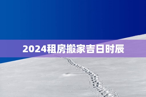 2025租房搬家吉日时辰