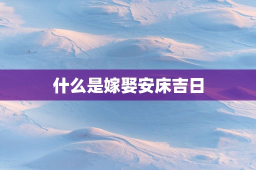 什么是嫁娶安床吉日