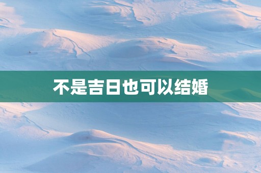 不是吉日也可以结婚