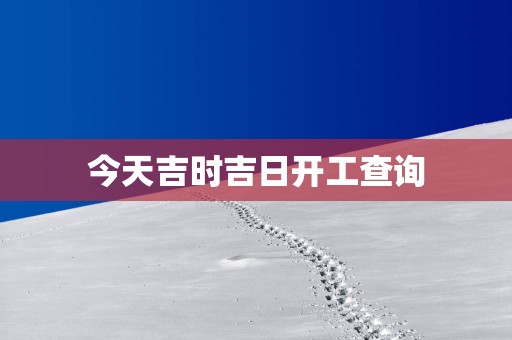 今天吉时吉日开工查询