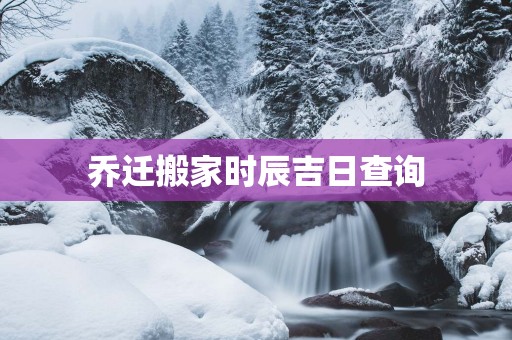 乔迁搬家时辰吉日查询