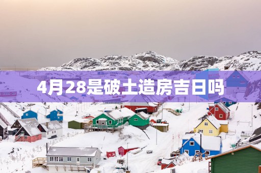 4月28是破土造房吉日吗