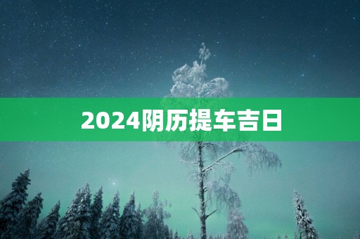 2025阴历提车吉日 2025阴历提车吉日
