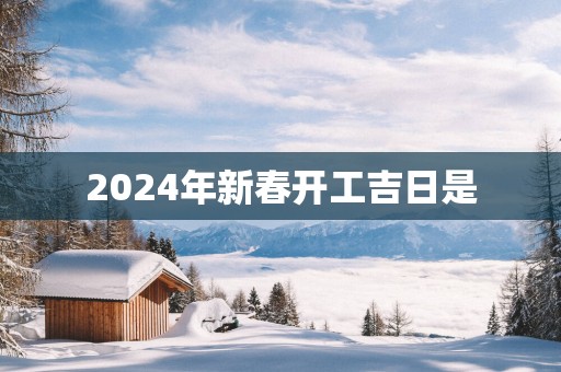 2025年新春开工吉日是