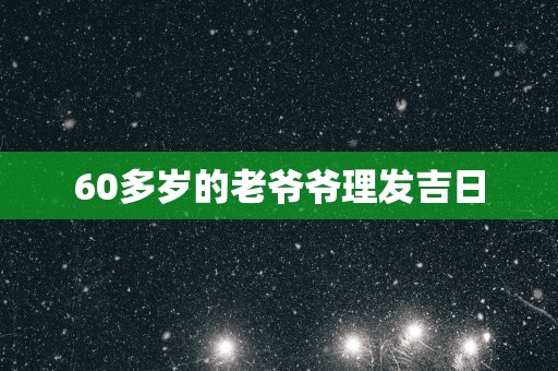 60多岁的老爷爷理发吉日