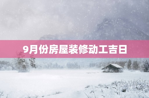 9月份房屋装修动工吉日