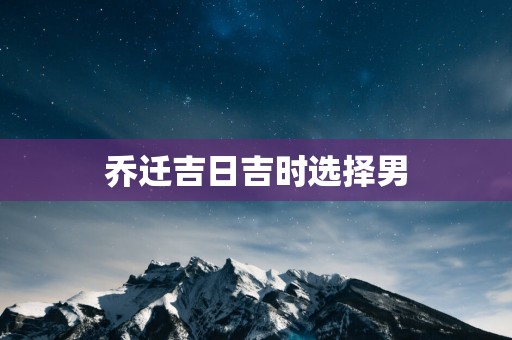 乔迁吉日吉时选择男