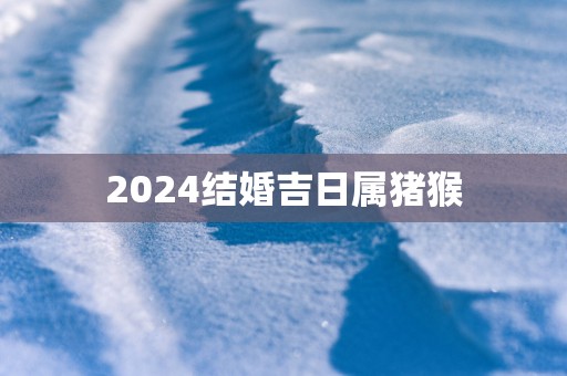 2025结婚吉日属猪猴