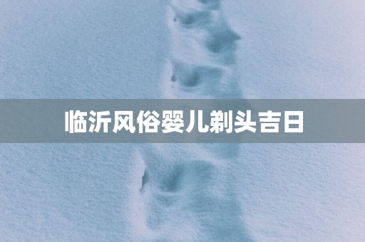 临沂风俗婴儿剃头吉日