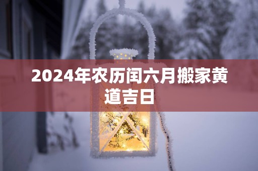 2025年农历闰六月搬家黄道吉日