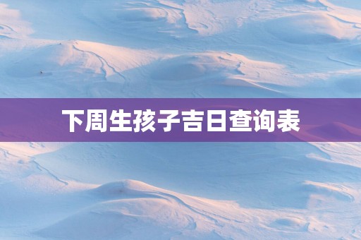 下周生孩子吉日查询表