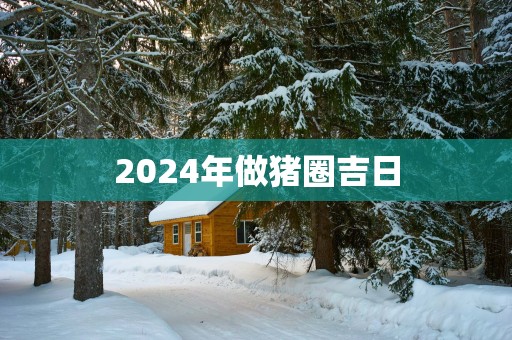 2025年做猪圈吉日
