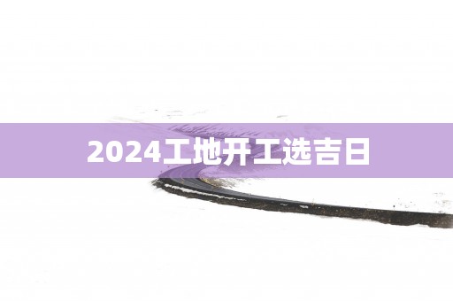 2025工地开工选吉日