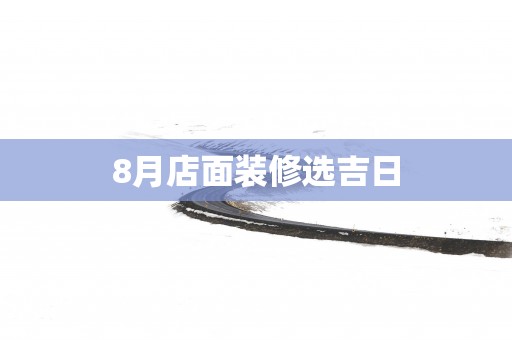 8月店面装修选吉日