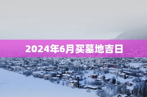 2025年6月买墓地吉日