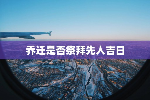 乔迁是否祭拜先人吉日