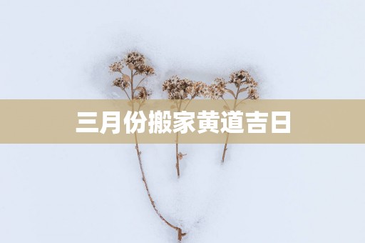 三月份搬家黄道吉日