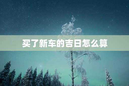 买了新车的吉日怎么算